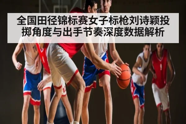 全国田径锦标赛女子标枪刘诗颖投掷角度与出手节奏深度数据解析