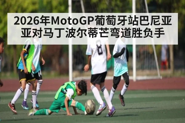 2026年MotoGP葡萄牙站巴尼亚亚对马丁波尔蒂芒弯道胜负手