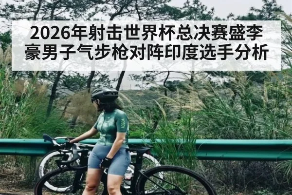 2026年射击世界杯总决赛盛李豪男子气步枪对阵印度选手分析