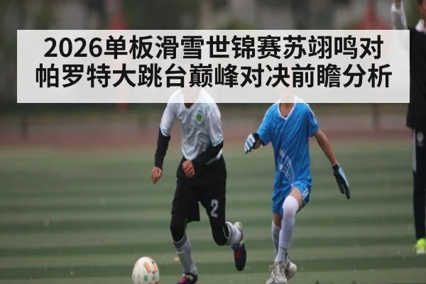2026单板滑雪世锦赛苏翊鸣对帕罗特大跳台巅峰对决前瞻分析